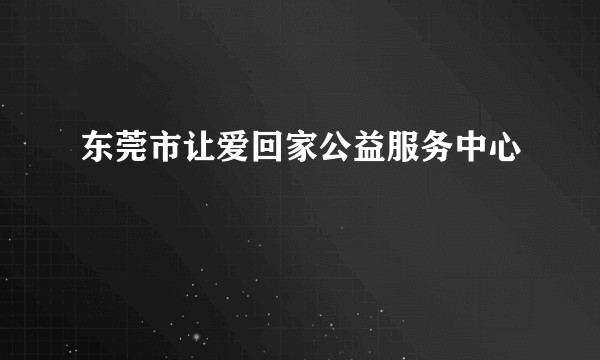 东莞市让爱回家公益服务中心