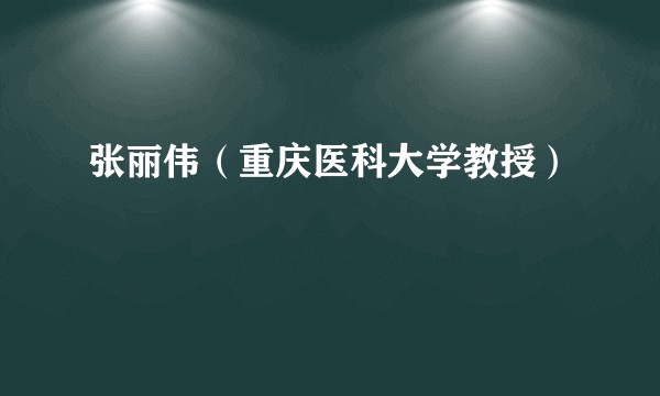 张丽伟(重庆医科大学教授)