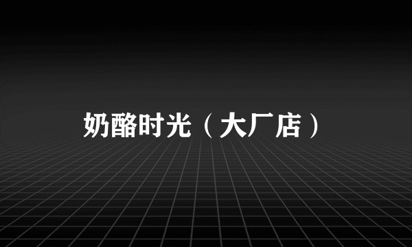 奶酪时光（大厂店）