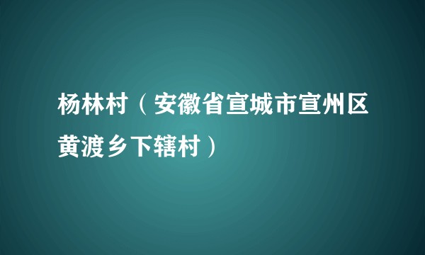 杨林村(安徽省宣城市宣州区黄渡乡下辖村)