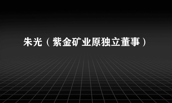 朱光（紫金矿业原独立董事）