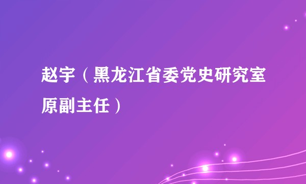赵宇(黑龙江省委党史研究室原副主任)