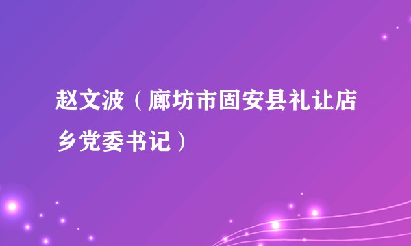 赵文波（廊坊市固安县礼让店乡党委书记）