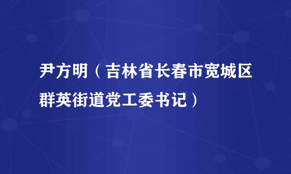 尹方明（吉林省长春市宽城区群英街道党工委书记）