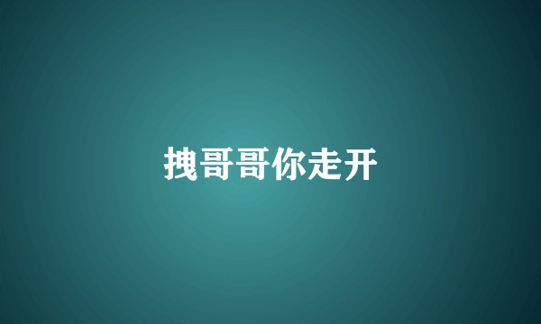 拽哥哥你走开
