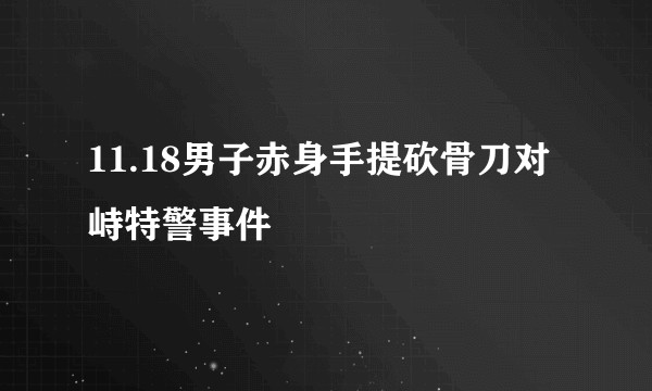 11.18男子赤身手提砍骨刀对峙特警事件
