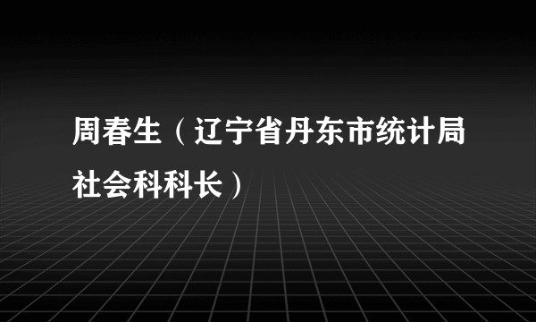 周春生（辽宁省丹东市统计局社会科科长）