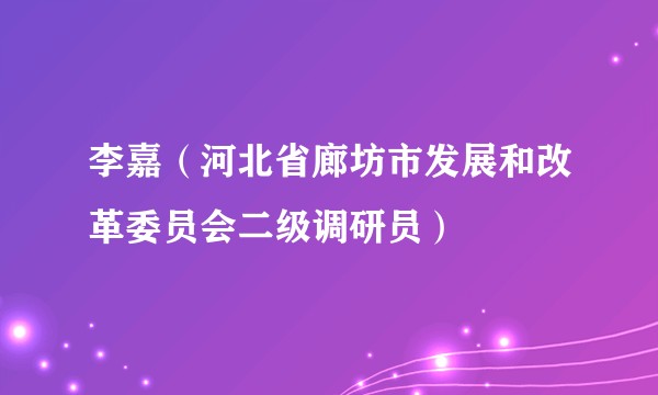 李嘉（河北省廊坊市发展和改革委员会二级调研员）