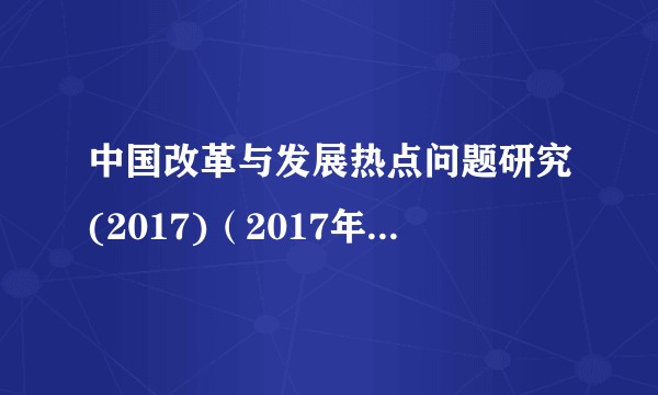 中国改革与发展热点问题研究(2017)(2017年2月25日在北京举行的会议)