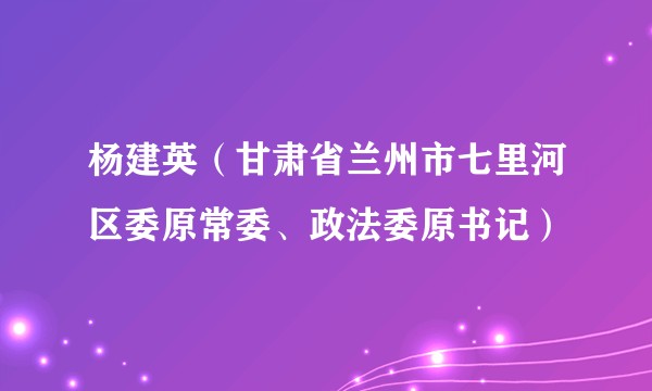 杨建英（甘肃省兰州市七里河区委原常委、政法委原书记）