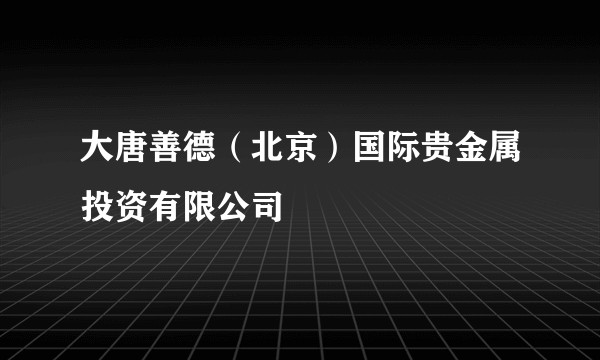 大唐善德(北京)国际贵金属投资有限公司