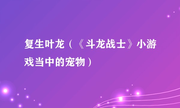 复生叶龙(《斗龙战士》小游戏当中的宠物)