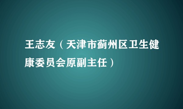 王志友（天津市蓟州区卫生健康委员会原副主任）