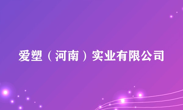 爱塑（河南）实业有限公司