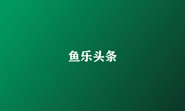 鱼乐头条