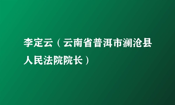 李定云(云南省普洱市澜沧县人民法院院长)