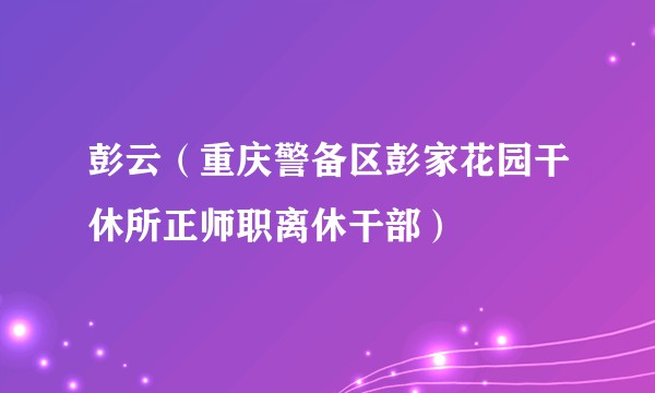 彭云（重庆警备区彭家花园干休所正师职离休干部）