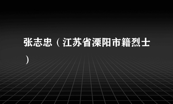 张志忠（江苏省溧阳市籍烈士）