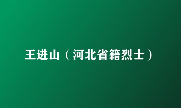 王进山（河北省籍烈士）