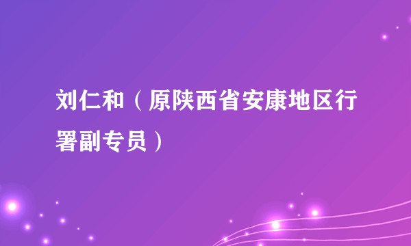 刘仁和（原陕西省安康地区行署副专员）