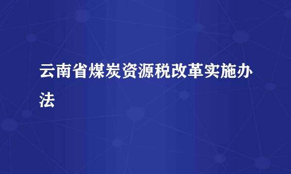 云南省煤炭资源税改革实施办法