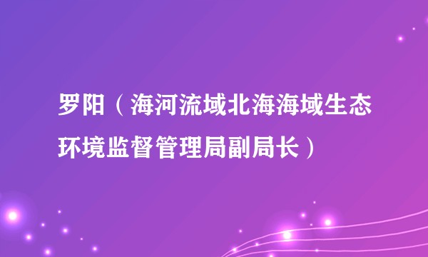 罗阳（海河流域北海海域生态环境监督管理局副局长）
