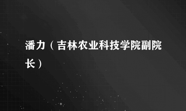 潘力（吉林农业科技学院副院长）