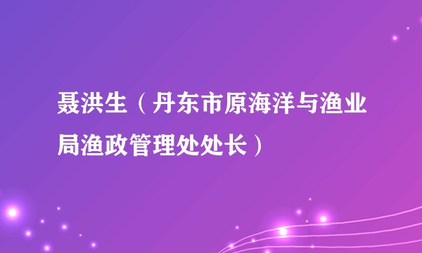 聂洪生(丹东市原海洋与渔业局渔政管理处处长)