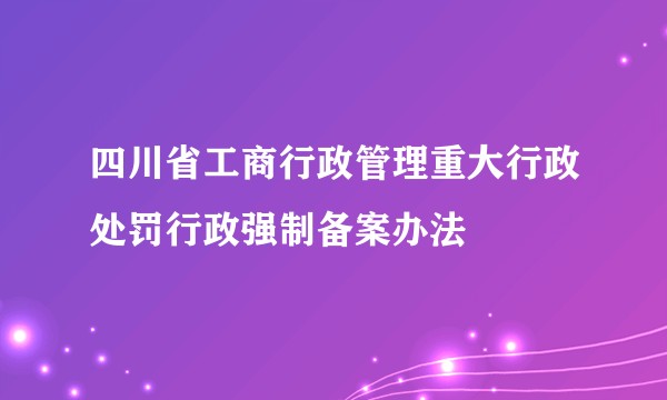 四川省工商行政管理重大行政处罚行政强制备案办法