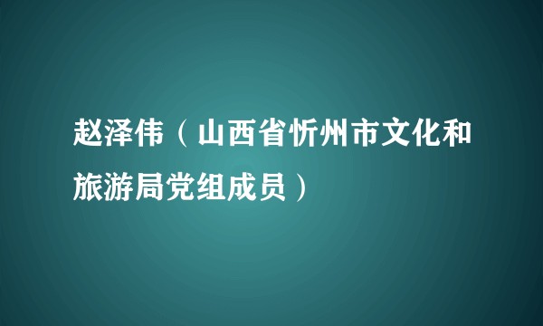赵泽伟（山西省忻州市文化和旅游局党组成员）