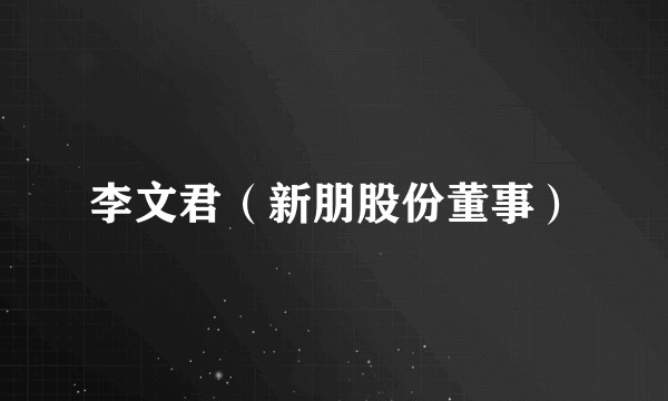 李文君（新朋股份董事）
