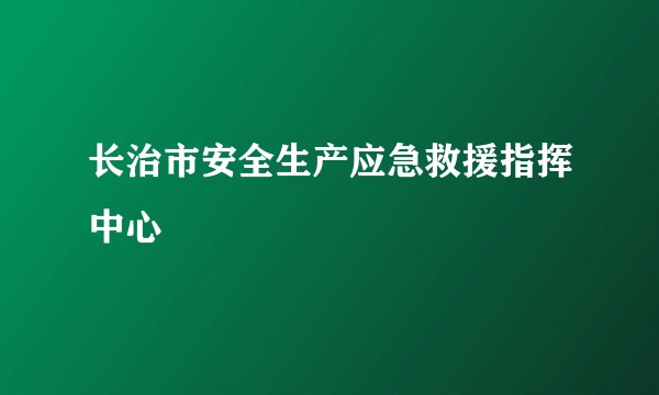 长治市安全生产应急救援指挥中心
