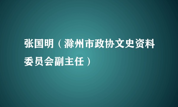 张国明（滁州市政协文史资料委员会副主任）