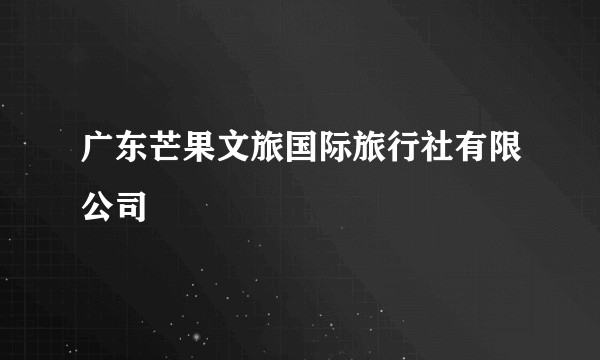 广东芒果文旅国际旅行社有限公司