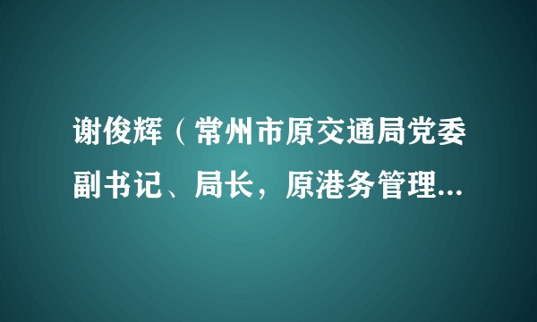 谢俊辉(常州市原交通局党委副书记、局长,原港务管理局局长)