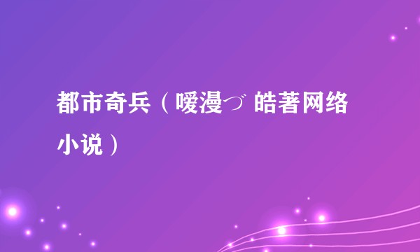 都市奇兵（嗳漫づ 皓著网络小说）
