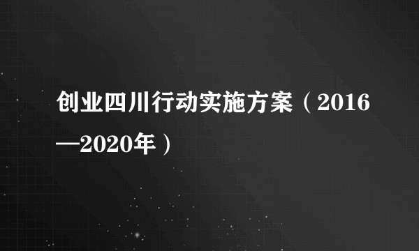 创业四川行动实施方案(2016—2020年)