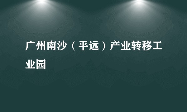 广州南沙（平远）产业转移工业园