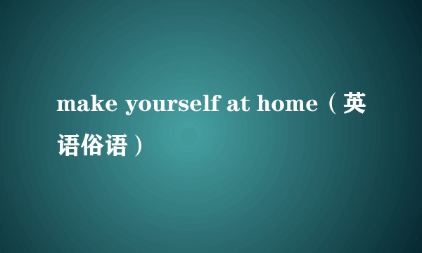 make yourself at home（英语俗语）