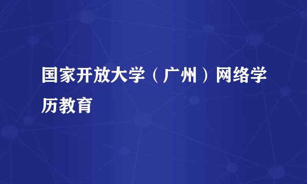 国家开放大学（广州）网络学历教育