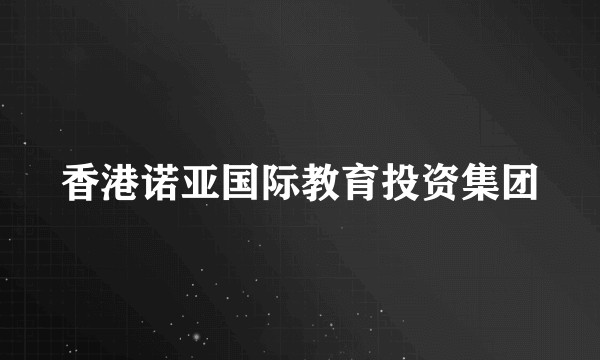 香港诺亚国际教育投资集团