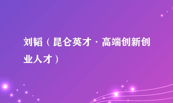 刘韬（昆仑英才·高端创新创业人才）