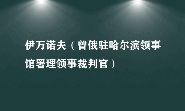 伊万诺夫(曾俄驻哈尔滨领事馆署理领事裁判官)