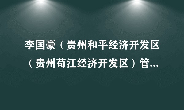 李国豪（贵州和平经济开发区（贵州苟江经济开发区）管委会副主任）