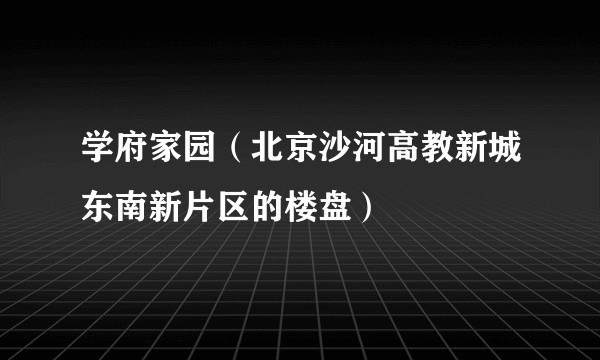 学府家园(北京沙河高教新城东南新片区的楼盘)