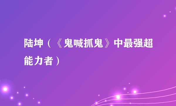 陆坤（《鬼喊抓鬼》中最强超能力者）