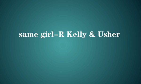 same girl-R Kelly & Usher