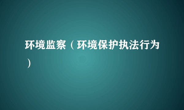 环境监察(环境保护执法行为)
