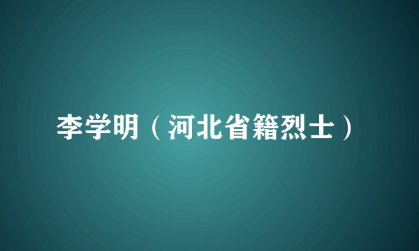 李学明（河北省籍烈士）