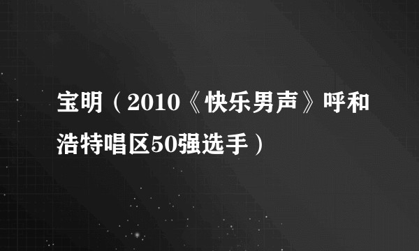 宝明（2010《快乐男声》呼和浩特唱区50强选手）